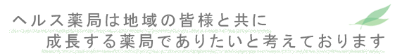 ヘルス薬局は地域の皆様と共に成長する薬局でありたいと考えております